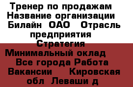 Тренер по продажам › Название организации ­ Билайн, ОАО › Отрасль предприятия ­ Стратегия › Минимальный оклад ­ 1 - Все города Работа » Вакансии   . Кировская обл.,Леваши д.